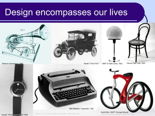 Design encompasses our lives Source: C. M. Gantz: Design Chronicles: <www.idsa.org> Scott Shim: SHIFT Concept Bicycle  <http://www.idsa.org/idea/idea2005/g7.htm> Berliner Gramophone 1896 Model T Ford 1913 MMT 8 Table Lamp: 1923 Vienna Cafe Chair 1925 Horwitt: The   M useum   Wa tch   1958 IBM Selectric I Typewriter: 1961 
