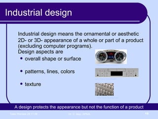 Industrial design Industrial design means the ornamental or aesthetic 2D- or 3D- appearance of a whole or part of a product (excluding computer programs).  Design aspects are overall shape or surface patterns, lines, colors texture <http://www.mccullagh.org/> Linn Classik Movie System Mercedes instrument panel A design protects the appearance but not the function of a product 