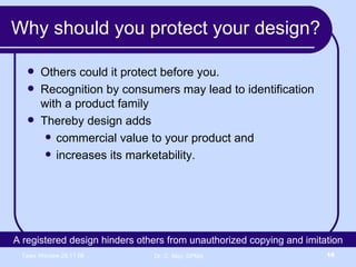 Why should you protect your design? Others could it protect before you. Recognition by consumers may lead to identification with a product family Thereby design adds  commercial value to your product and  increases its marketability. A registered design hinders others from unauthorized copying and imitation 