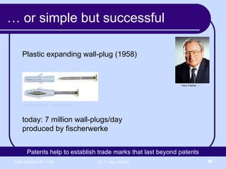 …  or simple but successful Plastic expanding wall-plug (1958) today: 7 million wall-plugs/day  produced by fischerwerke ©  Artur Fischer  Tip Kunststoffspreizdübel  www.wikipedia.de Patents help to establish trade marks that last beyond patents 