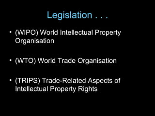 Legislation . . .
• (WIPO) World Intellectual Property
  Organisation

• (WTO) World Trade Organisation

• (TRIPS) Trade-Related Aspects of
  Intellectual Property Rights
 
