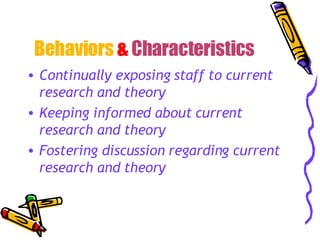 Behaviors & Characteristics Continually exposing staff to current research and theory Keeping informed about current research and theory Fostering discussion regarding current research and theory