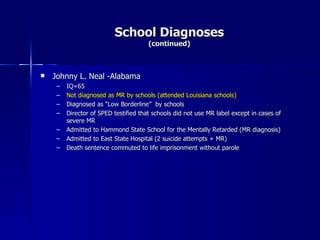 School Diagnoses (continued) <ul><li>Johnny L. Neal -Alabama </li></ul><ul><ul><li>IQ=65 </li></ul></ul><ul><ul><li>Not di...