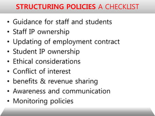 • Guidance for staff and students
• Staff IP ownership
• Updating of employment contract
• Student IP ownership
• Ethical considerations
• Conflict of interest
• benefits & revenue sharing
• Awareness and communication
• Monitoring policies
STRUCTURING POLICIES A CHECKLIST
 