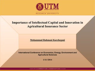 Importance of Intellectual Capital and Innovation in 
Agricultural Insurance Sector 
Mohammad Rahmani Karchegani 
International Conference on Economics, Energy, Environment and 
Agricultural Sciences 
1/11//2014 
 