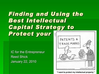 Finding and Using the Best Intellectual Capital Strategy to Protect your Idea IC for the Entrepreneur Reed Shick January 22, 2010 