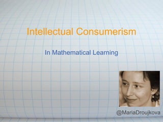 Intellectual Consumerism In Mathematical Learning @MariaDroujkova 