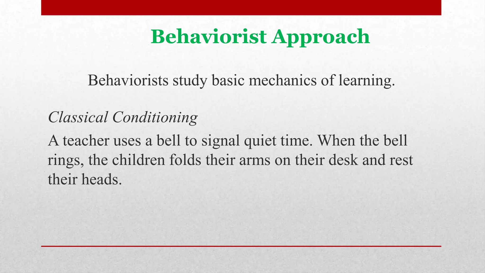 Behaviorist Approach
Behaviorists study basic mechanics of learning.
Classical Conditioning
A teacher uses a bell to signal quiet time. When the bell
rings, the children folds their arms on their desk and rest
their heads.
 