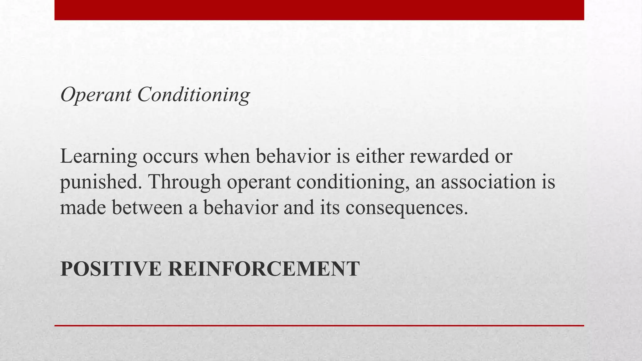 Operant Conditioning
Learning occurs when behavior is either rewarded or
punished. Through operant conditioning, an association is
made between a behavior and its consequences.
POSITIVE REINFORCEMENT
 