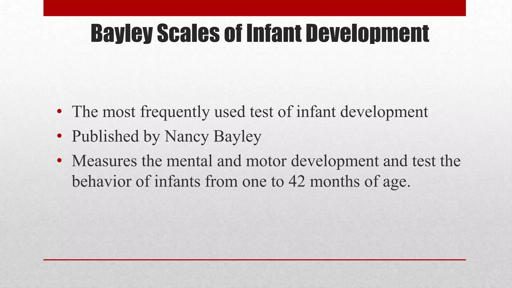Bayley Scales of Infant Development
• The most frequently used test of infant development
• Published by Nancy Bayley
• Measures the mental and motor development and test the
behavior of infants from one to 42 months of age.
 