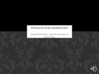 Alejandra Fernandez, Alejandra Gonzalez, &
Jessica Craig
INTELLECTUAL DISABILITIES
 