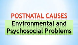 POSTNATAL CAUSES
Environmental and
Psychosocial Problems
 