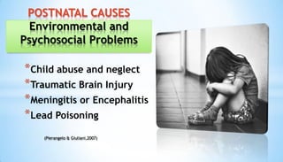 *Child abuse and neglect
*Traumatic Brain Injury
*Meningitis or Encephalitis
*Lead Poisoning
POSTNATAL CAUSES
Environmental and
Psychosocial Problems
(Pierangelo & Giuliani,2007)
 