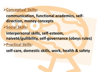 Conceptual Skills:
communication, functional academics, self-
direction, money concepts
Social Skills:
interpersonal skills, self-esteem,
naiveté/gullibility, self-governance (obeys rules)
Practical Skills:
self-care, domestic skills, work, health & safety
 