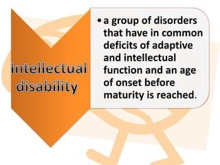 •a group of disorders
that have in common
deficits of adaptive
and intellectual
function and an age
of onset before
maturity is reached.
 
