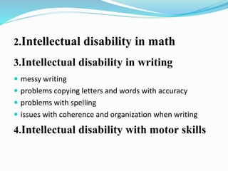 2.Intellectual disability in math
3.Intellectual disability in writing
 messy writing
 problems copying letters and words with accuracy
 problems with spelling
 issues with coherence and organization when writing
4.Intellectual disability with motor skills
 