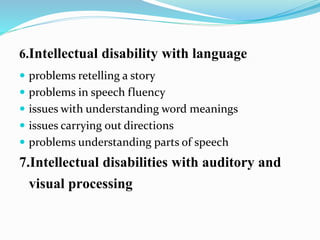 6.Intellectual disability with language
 problems retelling a story
 problems in speech fluency
 issues with understanding word meanings
 issues carrying out directions
 problems understanding parts of speech
7.Intellectual disabilities with auditory and
visual processing
 