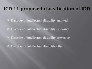 ICD 11 proposed classification of IDD
 Disorder of intellectual disability, marked
 Disorder of intellectual disability,extensive
 Disorder of intellectual disability,pervasive
 Disorder of intellectual disability,other
 