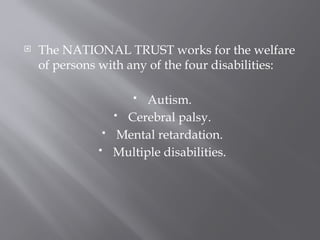  The NATIONAL TRUST works for the welfare
of persons with any of the four disabilities:
 Autism.
 Cerebral palsy.
 Mental retardation.
 Multiple disabilities.
 
