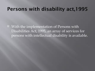 Persons with disability act,1995
 With the implementation of Persons with
Disabilities Act, 1995, an array of services for
persons with intellectual disability is available.
 