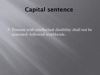 Capital sentence
 Persons with intellectual disability shall not be
executed- followed worldwide..
 
