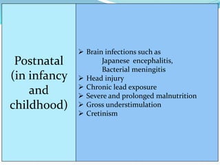 Brain infections such as
Japanese encephalitis,
Bacterial meningitis
 Head injury
 Chronic lead exposure
 Severe and prolonged malnutrition
 Gross understimulation
 Cretinism
Postnatal
(in infancy
and
childhood)
 