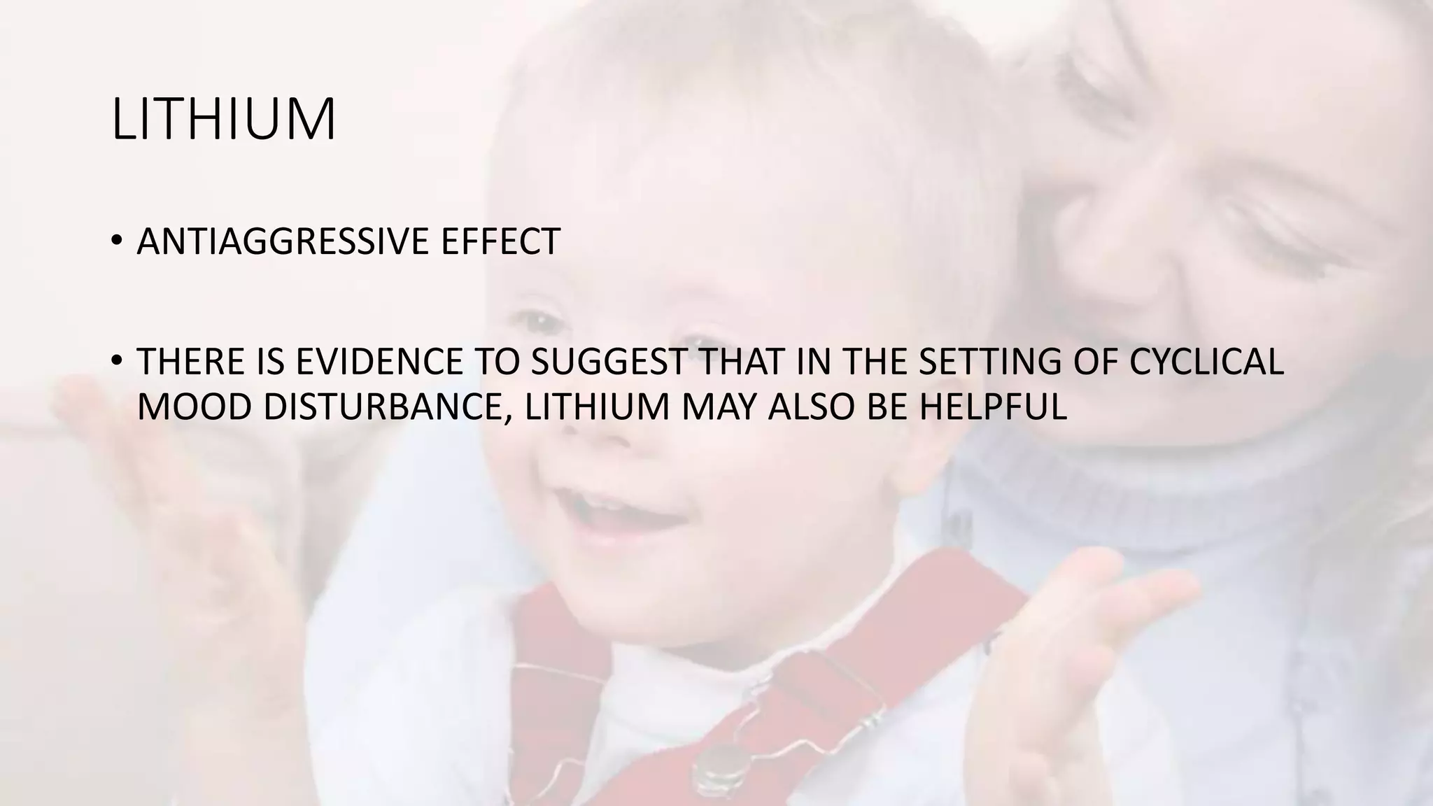 LITHIUM
• ANTIAGGRESSIVE EFFECT
• THERE IS EVIDENCE TO SUGGEST THAT IN THE SETTING OF CYCLICAL
MOOD DISTURBANCE, LITHIUM MAY ALSO BE HELPFUL
 