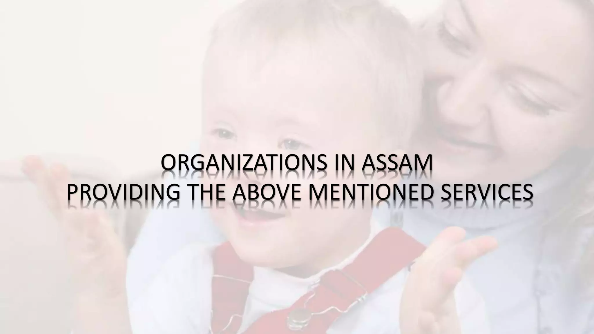 ORGANIZATIONS IN ASSAM
PROVIDING THE ABOVE MENTIONED SERVICES
 