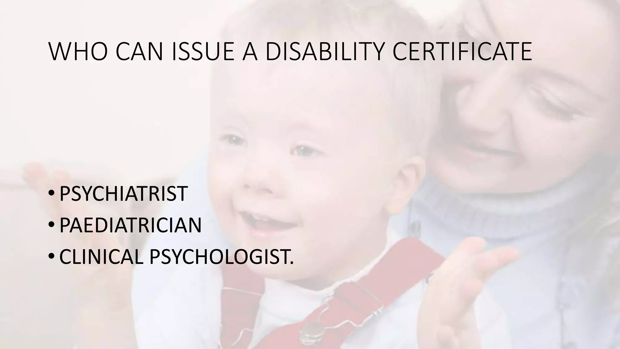 WHO CAN ISSUE A DISABILITY CERTIFICATE
• PSYCHIATRIST
• PAEDIATRICIAN
• CLINICAL PSYCHOLOGIST.
 