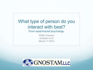 What type of person do you
   interact with best?
    From experimental psychology.
            Philip Corsano
            Gnostam LLC
            March 1st 2013
 