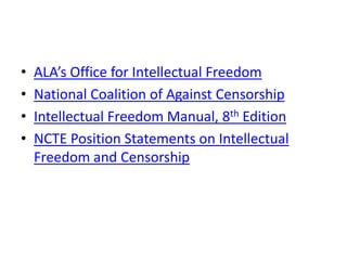 •   ALA’s Office for Intellectual Freedom
•   National Coalition of Against Censorship
•   Intellectual Freedom Manual, 8th Edition
•   NCTE Position Statements on Intellectual
    Freedom and Censorship
 