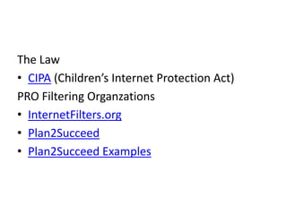 The Law
• CIPA (Children’s Internet Protection Act)
PRO Filtering Organzations
• InternetFilters.org
• Plan2Succeed
• Plan2Succeed Examples
 