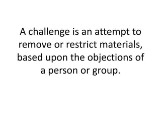 A challenge is an attempt to
remove or restrict materials,
based upon the objections of
     a person or group.
 