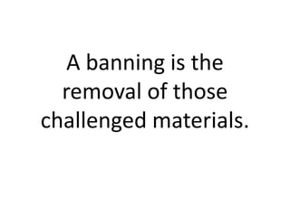 A banning is the
  removal of those
challenged materials.
 