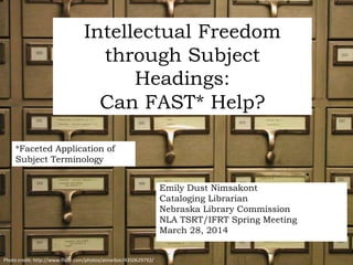 Intellectual Freedom
through Subject
Headings:
Can FAST* Help?
Emily Dust Nimsakont
Cataloging Librarian
Nebraska Library Commission
NLA TSRT/IFRT Spring Meeting
March 28, 2014
*Faceted Application of
Subject Terminology
Photo credit: http://www.flickr.com/photos/annarbor/4350629792/
 