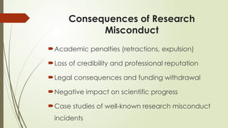 Consequences of Research
Misconduct
Academic penalties (retractions, expulsion)
Loss of credibility and professional reputation
Legal consequences and funding withdrawal
Negative impact on scientific progress
Case studies of well-known research misconduct
incidents
 