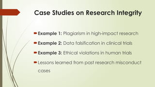 Case Studies on Research Integrity
Example 1: Plagiarism in high-impact research
Example 2: Data falsification in clinical trials
Example 3: Ethical violations in human trials
Lessons learned from past research misconduct
cases
 