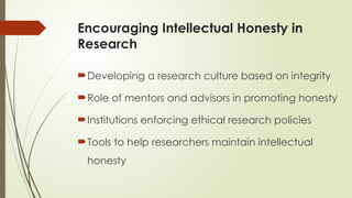 Encouraging Intellectual Honesty in
Research
Developing a research culture based on integrity
Role of mentors and advisors in promoting honesty
Institutions enforcing ethical research policies
Tools to help researchers maintain intellectual
honesty
 
