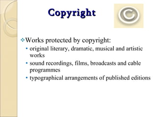 Copyright Works protected by copyright:  original literary, dramatic, musical and artistic works  sound recordings, films, broadcasts and cable programmes  typographical arrangements of published editions  