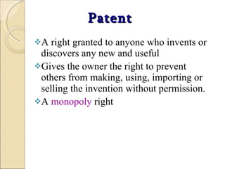 Patent A right granted to anyone who invents or discovers any new and useful  Gives the owner the right to prevent others from making, using, importing or selling the invention without permission.  A  monopoly  right 