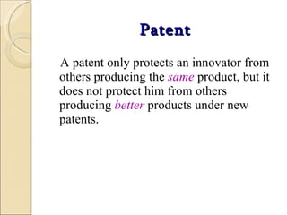 Patent A patent only protects an innovator from others producing the  same   product, but it does not protect him from others producing  better   products under new patents. 