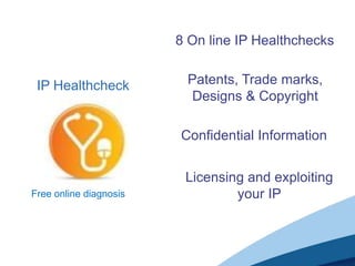 8 On line IP Healthchecks


 IP Healthcheck          Patents, Trade marks,
                          Designs & Copyright

                        Confidential Information


                         Licensing and exploiting
Free online diagnosis            your IP
 