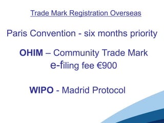Trade Mark Registration Overseas

Paris Convention - six months priority

   OHIM – Community Trade Mark
         e-filing fee €900

     WIPO - Madrid Protocol
 