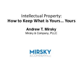 Intellectual Property:
      How to Keep What is Yours… Yours
                                         Andrew T. Mirsky
                                       Mirsky & Company, PLLC




Mirsky & Company, PLLC (“Kenyon”) has provided this presentation for general informational purposes only. It is not intended as professional
counsel and should not be used as such. You should contact your attorney to obtain advice with respect to any particular issue or problem.
 