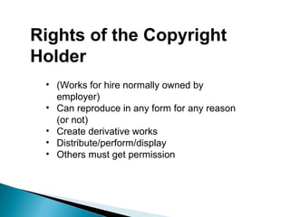 Rights of the Copyright
Holder
• (Works for hire normally owned by
employer)
• Can reproduce in any form for any reason
(or not)
• Create derivative works
• Distribute/perform/display
• Others must get permission
 