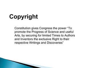 Copyright
Constitution gives Congress the power “To
promote the Progress of Science and useful
Arts, by securing for limited Times to Authors
and Inventors the exclusive Right to their
respective Writings and Discoveries”
 