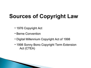 Sources of Copyright Law
• 1976 Copyright Act
• Berne Convention
• Digital Millennium Copyright Act of 1998
• 1998 Sonny Bono Copyright Term Extension
Act (CTEA)
 