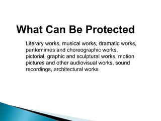 What Can Be Protected
Literary works, musical works, dramatic works,
pantomimes and choreographic works,
pictorial, graphic and sculptural works, motion
pictures and other audiovisual works, sound
recordings, architectural works
 