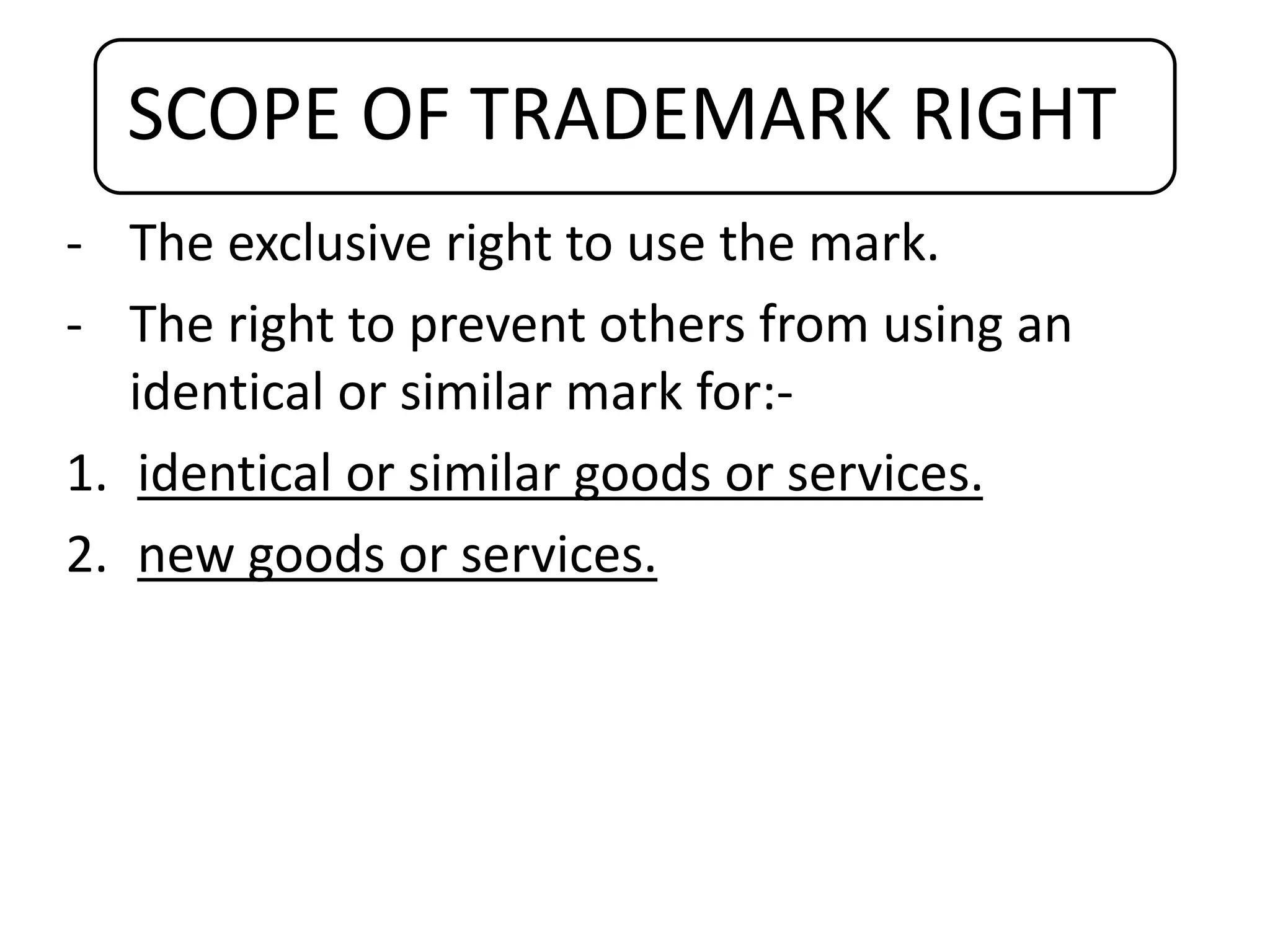 SCOPE OF TRADEMARK RIGHT
- The exclusive right to use the mark.
- The right to prevent others from using an
identical or similar mark for:-
1. identical or similar goods or services.
2. new goods or services.
 