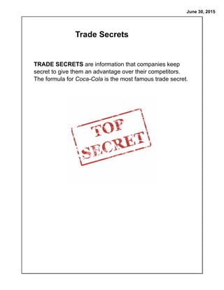 June 30, 2015
TRADE SECRETS are information that companies keep
secret to give them an advantage over their competitors.
The formula for Coca-Cola is the most famous trade secret.
Trade Secrets
 
